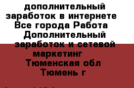 дополнительный заработок в интернете - Все города Работа » Дополнительный заработок и сетевой маркетинг   . Тюменская обл.,Тюмень г.